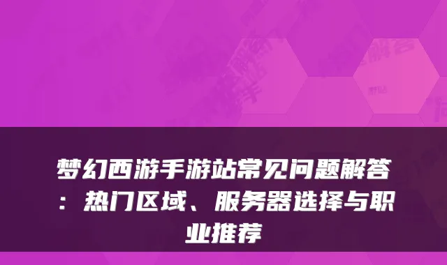 梦幻西游手游站常见问题解答：热门区域、服务器选择与职业推荐