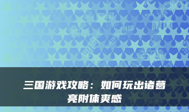 三国游戏攻略：如何玩出诸葛亮附体爽感