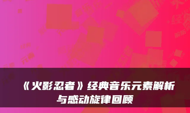 《火影忍者》经典音乐元素解析与感动旋律回顾