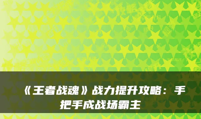 《王者战魂》战力提升攻略:手把手成战场霸主