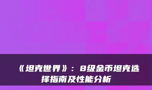 《坦克世界》：8级金币坦克选择指南及性能分析
