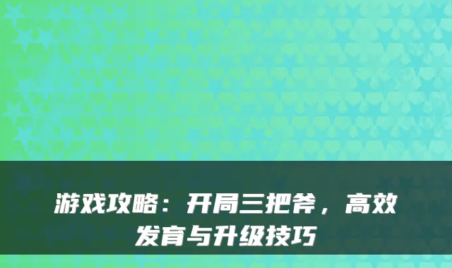 游戏攻略：开局三把斧，高效发育与升级技巧