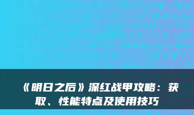 《明日之后》深红战甲攻略：获取、性能特点及使用技巧