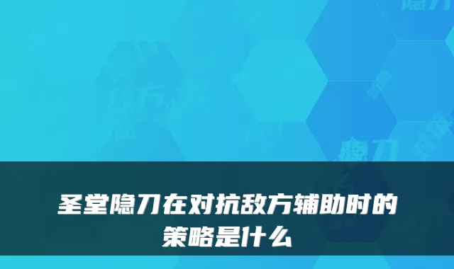 圣堂隐刀在对抗敌方辅助时的策略是什么