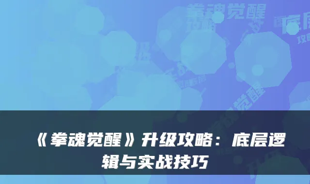 《拳魂觉醒》升级攻略：底层逻辑与实战技巧