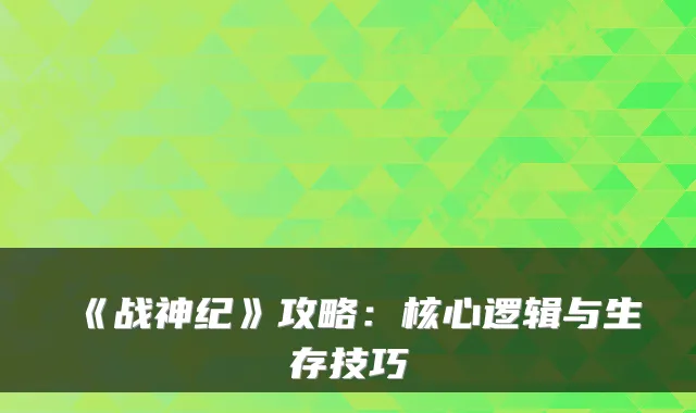 《战神纪》攻略：核心逻辑与生存技巧