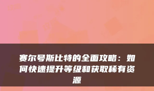 赛尔号斯比特的全面攻略：如何快速提升等级和获取稀有资源