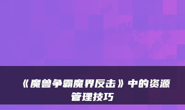 《魔兽争霸魔界反击》中的资源管理技巧