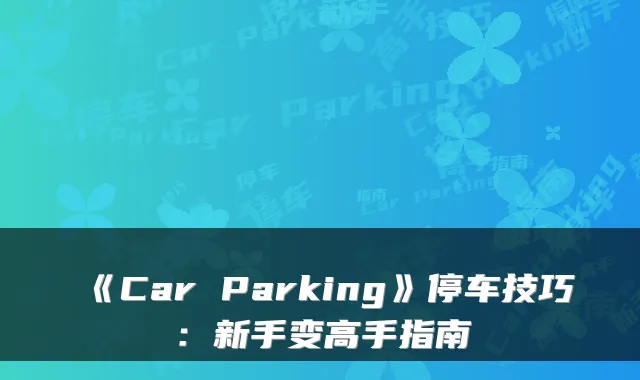 《Car Parking》停车技巧：新手变高手指南