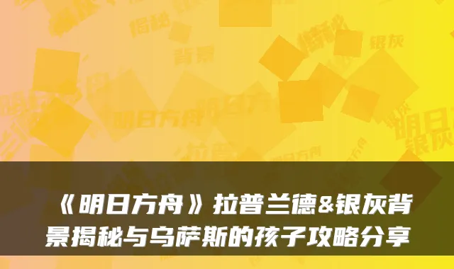 《明日方舟》拉普兰德&银灰背景揭秘与乌萨斯的孩子攻略分享