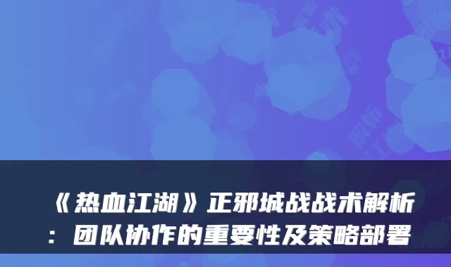 《热血江湖》正邪城战战术解析：团队协作的重要性及策略部署