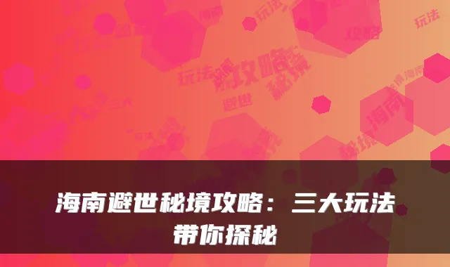 海南避世秘境攻略：三大玩法带你探秘