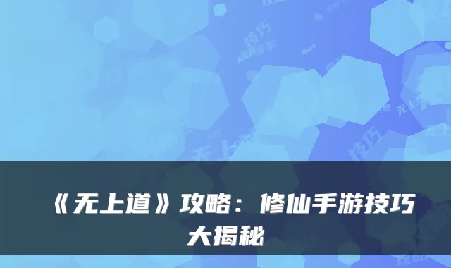 《无上道》攻略：修仙手游技巧大揭秘