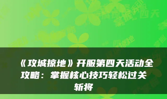 《攻城掠地》开服第四天活动全攻略：掌握核心技巧轻松过关斩将