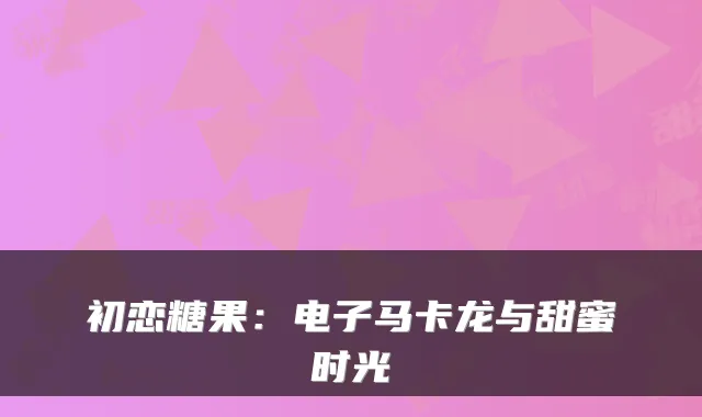 初恋糖果：电子马卡龙与甜蜜时光