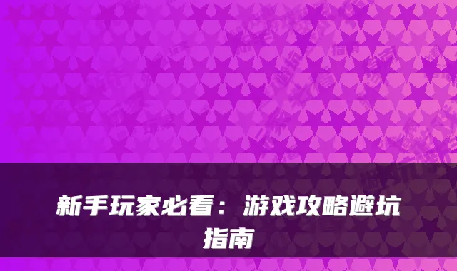 新手玩家必看：游戏攻略避坑指南