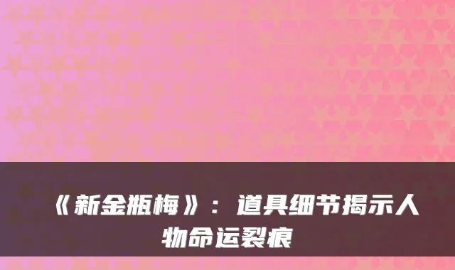 《新金瓶梅》：道具细节揭示人物命运裂痕