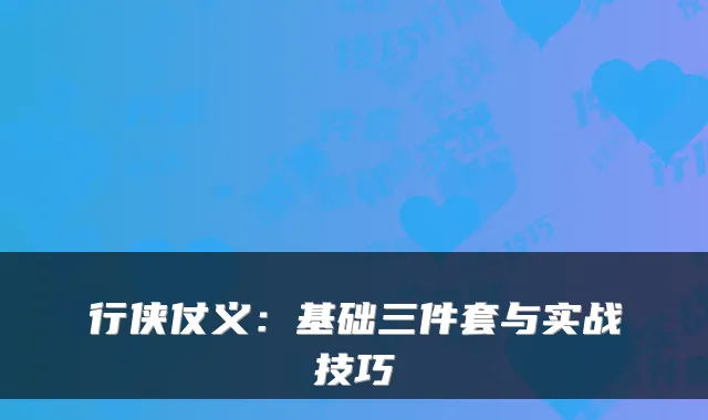 行侠仗义：基础三件套与实战技巧