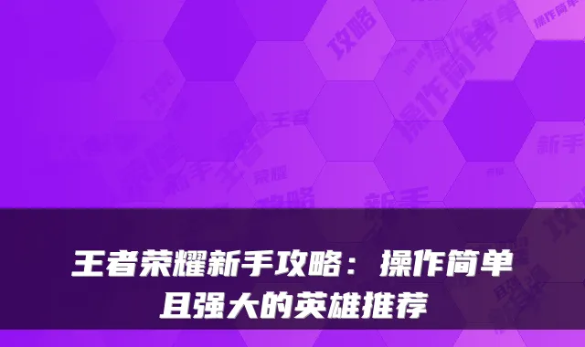 王者荣耀新手攻略：操作简单且强大的英雄推荐