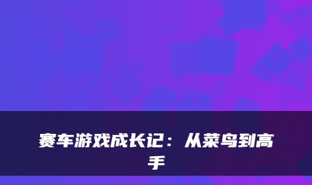 赛车游戏成长记：从菜鸟到高手