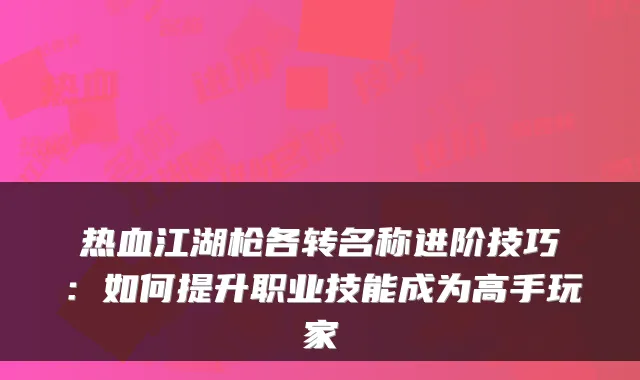 热血江湖枪各转名称进阶技巧:如何提升职业技能成为高手玩家
