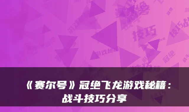 《赛尔号》冠绝飞龙游戏秘籍：战斗技巧分享