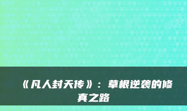 《凡人封天传》：草根逆袭的修真之路