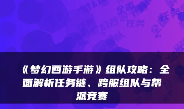 《梦幻西游手游》组队攻略：全面解析任务链、跨服组队与帮派竞赛