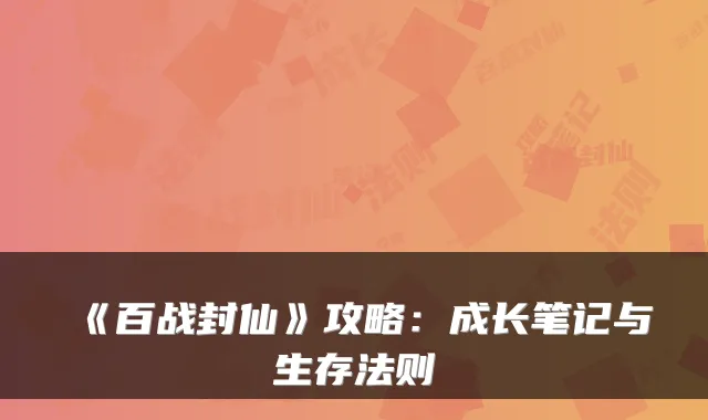 《百战封仙》攻略:成长笔记与生存法则