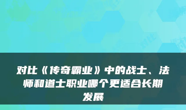 对比《传奇霸业》中的战士、法师和道士职业哪个更适合长期发展