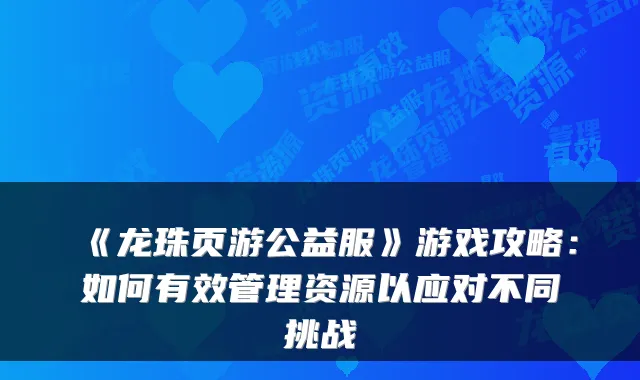 《龙珠页游公益服》游戏攻略：如何有效管理资源以应对不同挑战