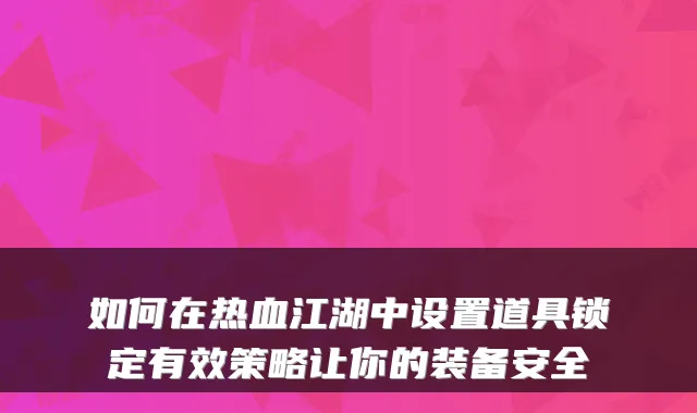 如何在热血江湖中设置道具锁定有效策略让你的装备安全