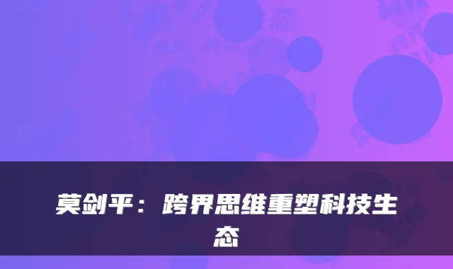 莫剑平：跨界思维重塑科技生态