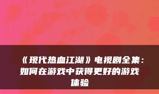 《现代热血江湖》电视剧全集:如何在游戏中获得更好的游戏体验
