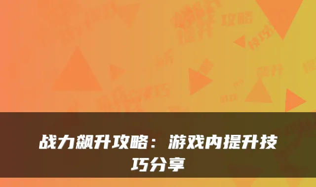 战力飙升攻略：游戏内提升技巧分享