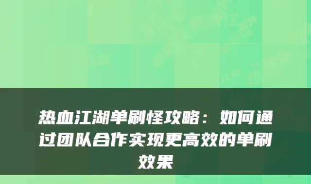 热血江湖单刷怪攻略:如何通过团队合作实现更高效的单刷效果