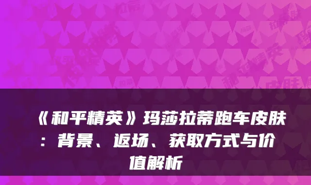 《和平精英》玛莎拉蒂跑车皮肤:背景、返场、获取方式与价值解析