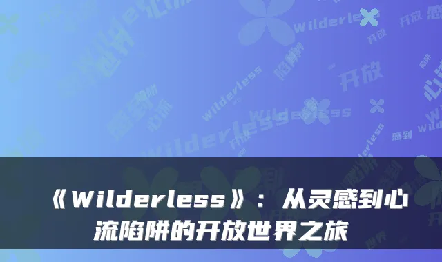 《Wilderless》:从灵感到心流陷阱的开放世界之旅