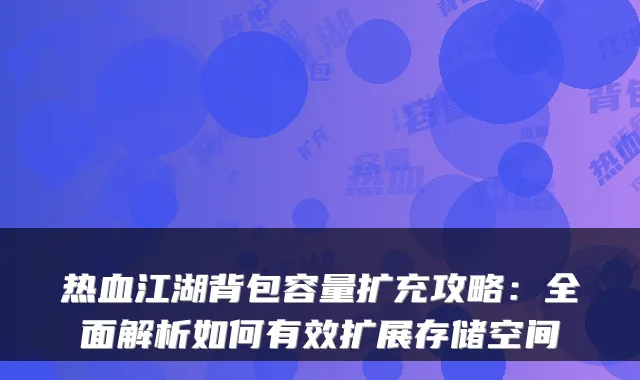 热血江湖背包容量扩充攻略：全面解析如何有效扩展存储空间