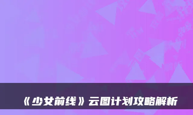 《少女前线》云图计划攻略解析
