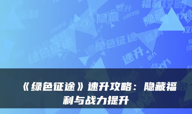《绿色征途》速升攻略：隐藏福利与战力提升