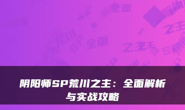 阴阳师SP荒川之主:全面解析与实战攻略