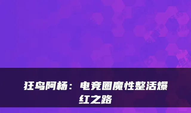 狂鸟阿杨：电竞圈魔性整活爆红之路