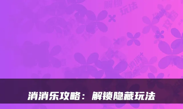 消消乐攻略:解锁隐藏玩法