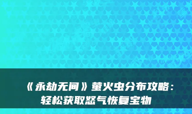 《永劫无间》萤火虫分布攻略：轻松获取怒气恢复宝物