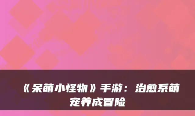 《呆萌小怪物》手游：治愈系萌宠养成冒险