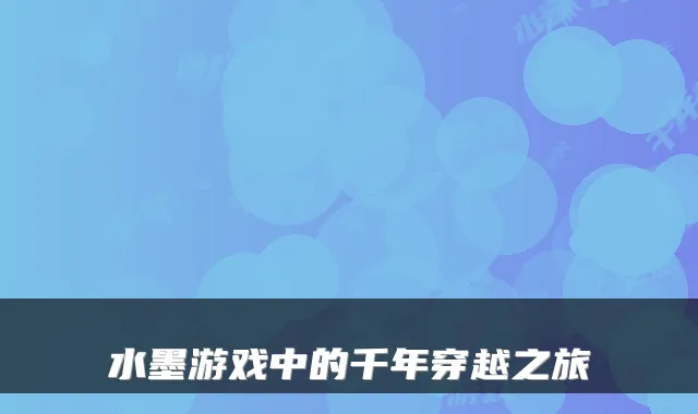 水墨游戏中的千年穿越之旅