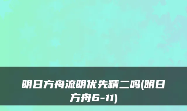 明日方舟流明优先精二吗(明日方舟6-11)