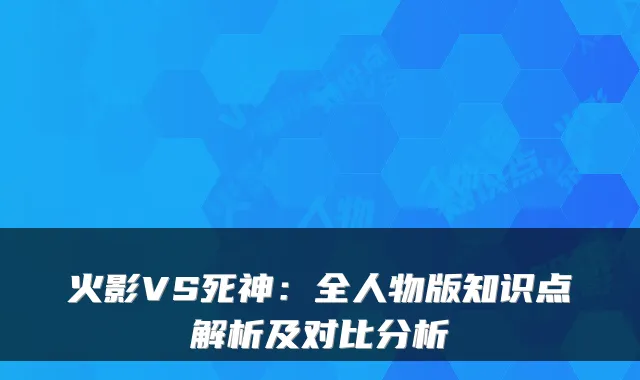 火影VS死神:全人物版知识点解析及对比分析