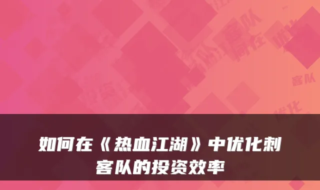 如何在《热血江湖》中优化刺客队的投资效率